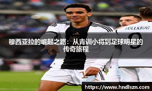 穆西亚拉的崛起之路：从青训小将到足球明星的传奇旅程