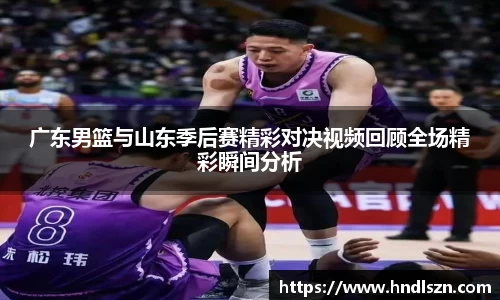 广东男篮与山东季后赛精彩对决视频回顾全场精彩瞬间分析